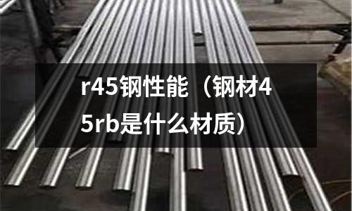 r45鋼性能（鋼材45rb是什么材質）