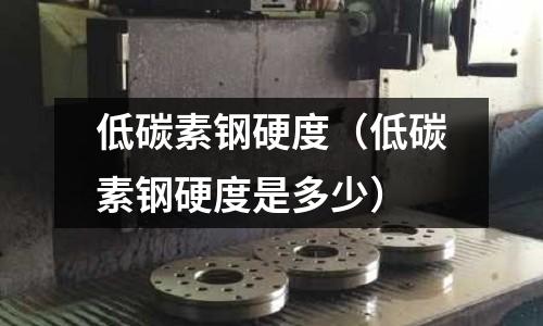 低碳素鋼硬度（低碳素鋼硬度是多少）