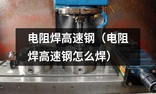 電阻焊高速鋼（電阻焊高速鋼怎么焊）