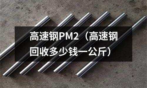 高速鋼P(yáng)M2（高速鋼回收多少錢一公斤）