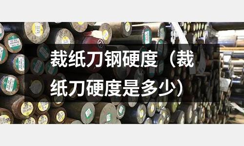 裁紙刀鋼硬度（裁紙刀硬度是多少）