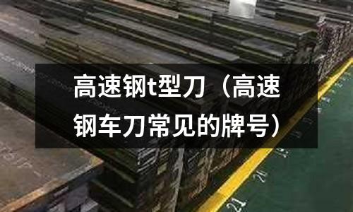 高速鋼t型刀(高速鋼車刀常見的牌號(hào))