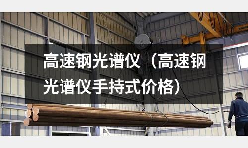 高速鋼光譜儀(高速鋼光譜儀手持式價格)