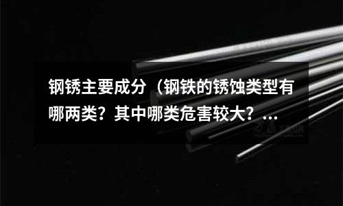 鋼銹主要成分(鋼鐵的銹蝕類型有哪兩類?其中哪類危害較大?)