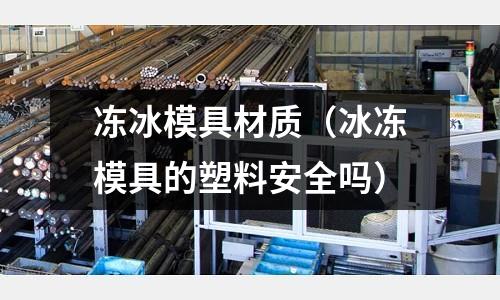 凍冰模具材質(zhì)(冰凍模具的塑料安全嗎)