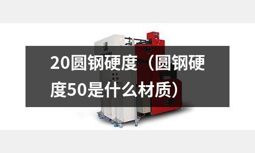 20圓鋼硬度(圓鋼硬度50是什么材質(zhì))