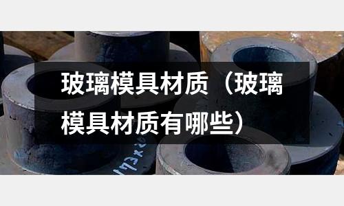 玻璃模具材質(玻璃模具材質有哪些)