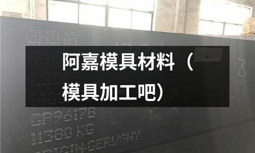 阿嘉模具材料(模具加工吧)