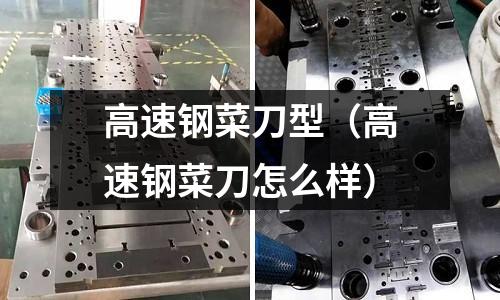 高速鋼菜刀型(高速鋼菜刀怎么樣)