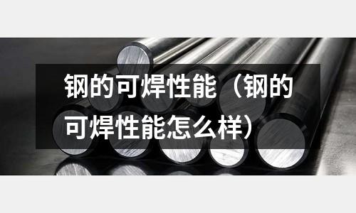鋼的可焊性能（鋼的可焊性能怎么樣）