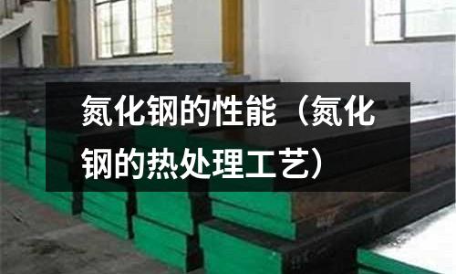 氮化鋼的性能（氮化鋼的熱處理工藝）