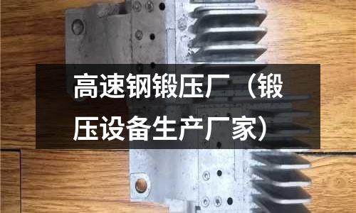 高速鋼鍛壓廠（鍛壓設備生產廠家）