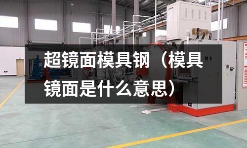 超鏡面模具鋼（模具鏡面是什么意思）