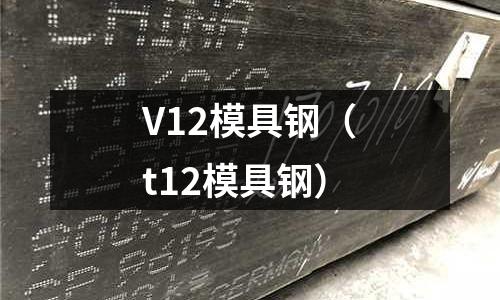 V12模具鋼(t12模具鋼)