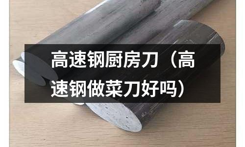 高速鋼廚房刀(高速鋼做菜刀好嗎)