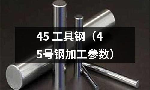 45 工具鋼(45號鋼加工參數)