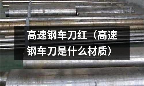 高速鋼車刀紅(高速鋼車刀是什么材質(zhì))