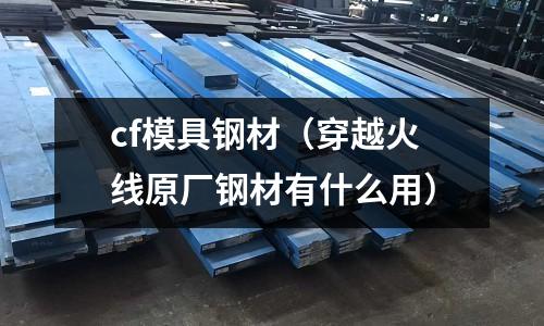 cf模具鋼材（穿越火線(xiàn)原廠(chǎng)鋼材有什么用）