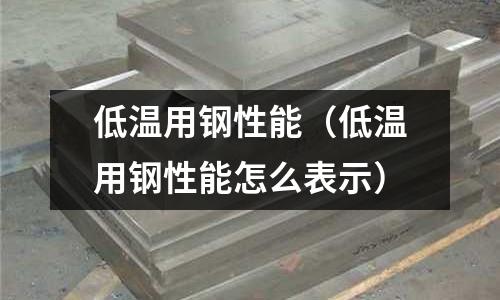 低溫用鋼性能（低溫用鋼性能怎么表示）