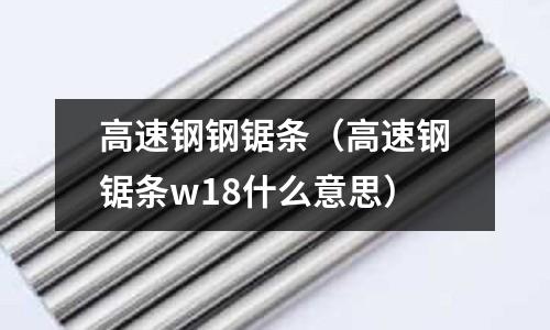 高速鋼鋼鋸條（高速鋼鋸條w18什么意思）