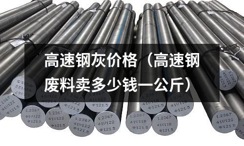 高速鋼灰價格（高速鋼廢料賣多少錢一公斤）