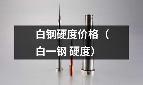 白鋼硬度價格（白一鋼 硬度）