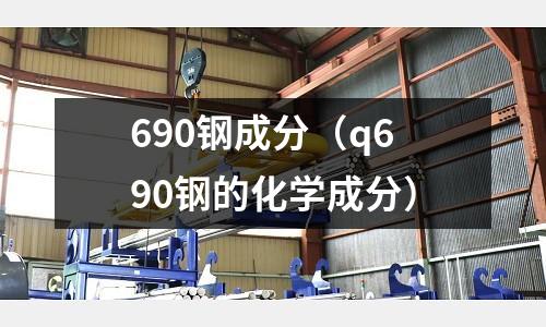 690鋼成分（q690鋼的化學(xué)成分）