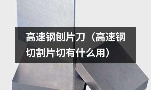 高速鋼刨片刀（高速鋼切割片切有什么用）