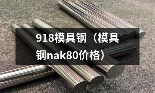 918模具鋼（模具鋼nak80價格）