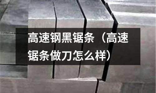 高速鋼黑鋸條（高速鋸條做刀怎么樣）