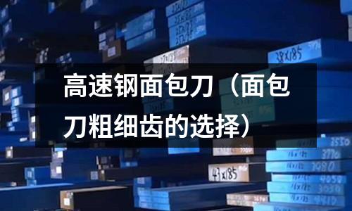 高速鋼面包刀（面包刀粗細齒的選擇）