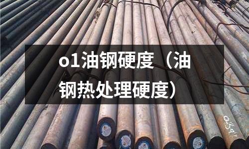 o1油鋼硬度（油鋼熱處理硬度）