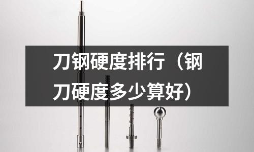 刀鋼硬度排行（鋼刀硬度多少算好）