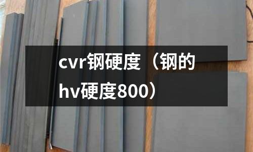 cvr鋼硬度（鋼的hv硬度800）