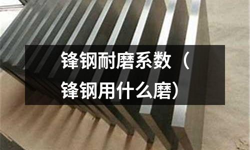 鋒鋼耐磨系數（鋒鋼用什么磨）