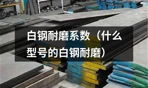 白鋼耐磨系數（什么型號的白鋼耐磨）