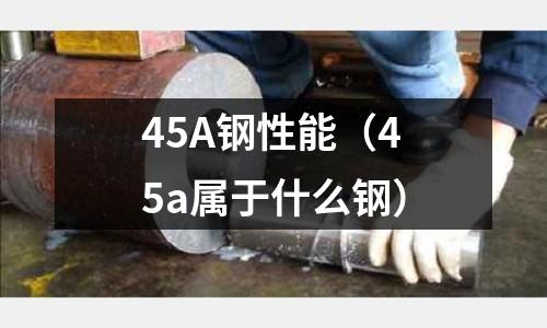 45A鋼性能（45a屬于什么鋼）
