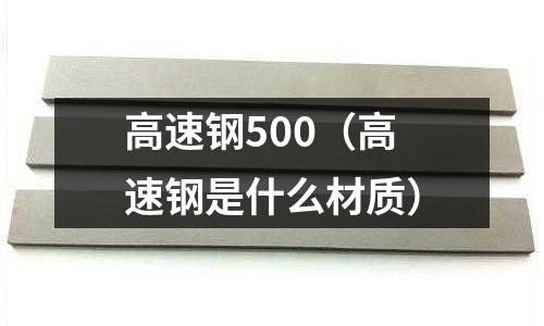 高速鋼500（高速鋼是什么材質）