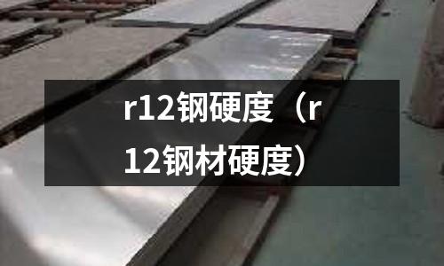 r12鋼硬度（r12鋼材硬度）