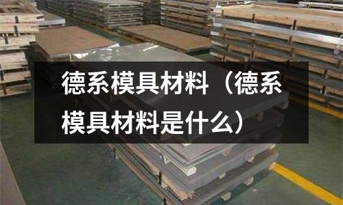 德系模具材料（德系模具材料是什么）