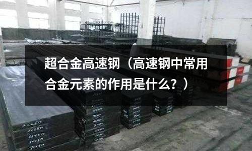超合金高速鋼（高速鋼中常用合金元素的作用是什么？）