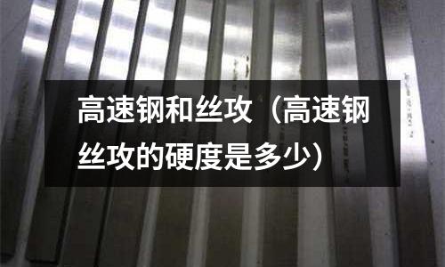高速鋼和絲攻（高速鋼絲攻的硬度是多少）