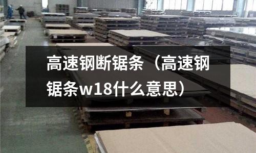 高速鋼斷鋸條（高速鋼鋸條w18什么意思）