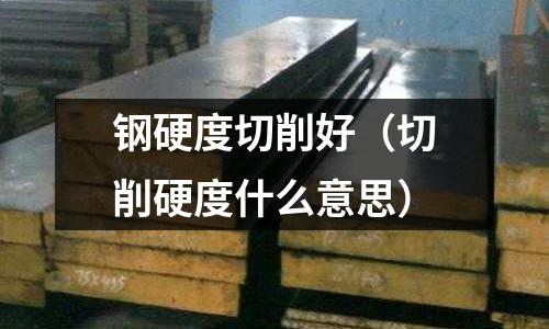 鋼硬度切削好（切削硬度什么意思）