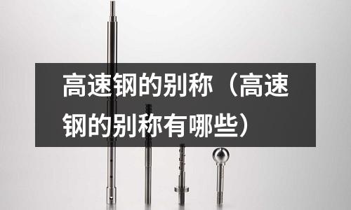 高速鋼的別稱（高速鋼的別稱有哪些）