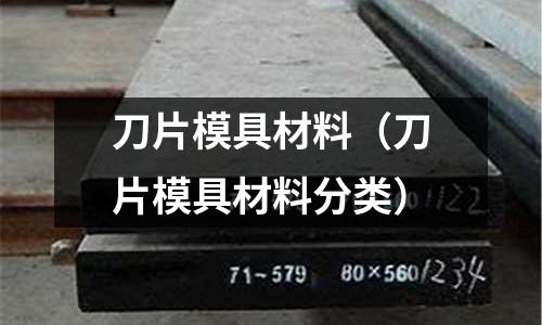 刀片模具材料（刀片模具材料分類）