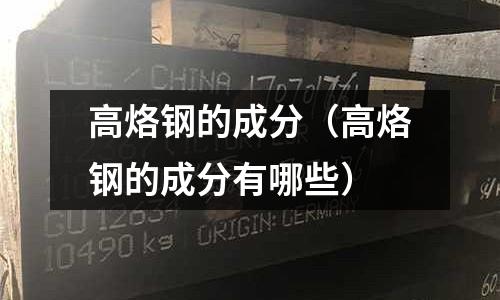 高烙鋼的成分（高烙鋼的成分有哪些）