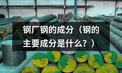 鋼廠鋼的成分（鋼的主要成分是什么？）