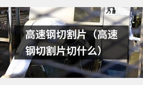 高速鋼切割片（高速鋼切割片切什么）