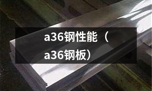 a36鋼性能（a36鋼板）
